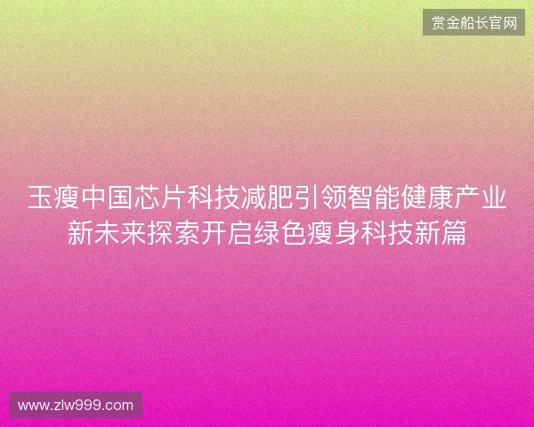 玉瘦中国芯片科技减肥引领智能健康产业新未来探索开启绿色瘦身科技新篇