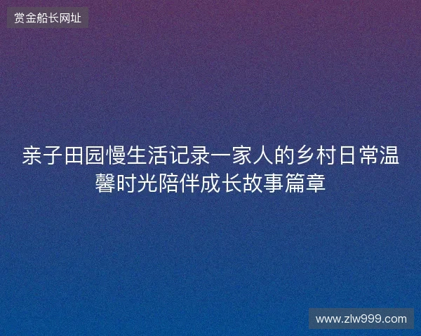 亲子田园慢生活记录一家人的乡村日常温馨时光陪伴成长故事篇章