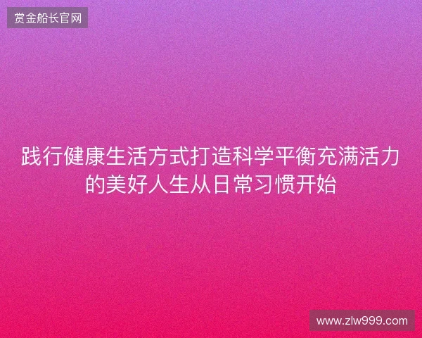 践行健康生活方式打造科学平衡充满活力的美好人生从日常习惯开始 践行健康生活方式打造科学平衡充满活力的美好人生从日常习惯开始