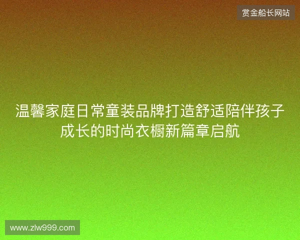 温馨家庭日常童装品牌打造舒适陪伴孩子成长的时尚衣橱新篇章启航 温馨家庭日常童装品牌打造舒适陪伴孩子成长的时尚衣橱新篇章启航