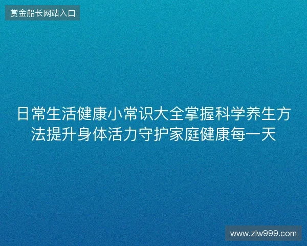 日常生活健康小常识大全掌握科学养生方法提升身体活力守护家庭健康每一天 日常生活健康小常识大全掌握科学养生方法提升身体活力守护家庭健康每一天